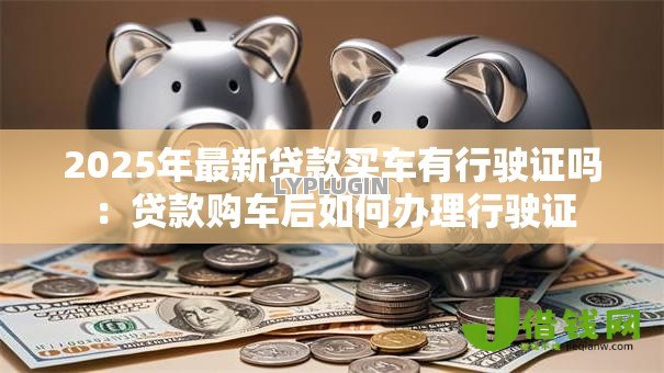 2025年最新贷款买车有行驶证吗:贷款购车后如何办理行驶证 2025年最新贷款买车有行驶证吗:贷款购车后如何办理行驶证
