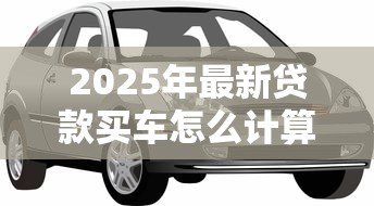 2025年最新贷款买车怎么计算:汽车贷款月供如何计算 2025年最新贷款买车怎么计算:汽车贷款月供如何计算