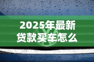 2025年最新贷款买车怎么算利息:车贷利息如何计算 2025年最新贷款买车怎么算利息:车贷利息如何计算