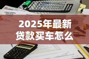 2025年最新贷款买车怎么算利息:车贷利息如何计算 2025年最新贷款买车怎么算利息:车贷利息如何计算