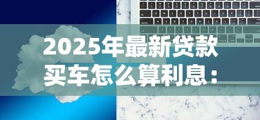 2025年最新贷款买车怎么算利息:车贷利息如何计算 2025年最新贷款买车怎么算利息:车贷利息如何计算