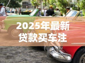 2025年最新贷款买车注意事项与提车细节:贷款购车如何避坑及验车要点 2025年最新贷款买车注意事项与提车细节:贷款购车如何避坑及验车要点