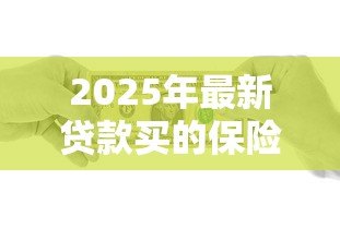 2025年最新贷款买的保险是什么保险:贷款保险具体保障哪些内容 2025年最新贷款买的保险是什么保险:贷款保险具体保障哪些内容