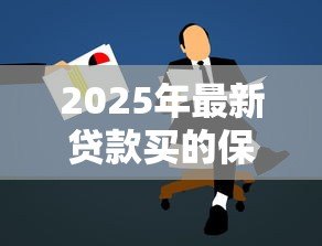 2025年最新贷款买的保险是什么保险:贷款保险具体保障哪些内容 2025年最新贷款买的保险是什么保险:贷款保险具体保障哪些内容