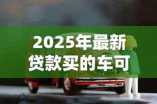 2025年最新贷款买的车可以卖吗：贷款车辆如何转让出售