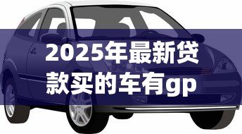 2025年最新贷款买的车有gps吗:贷款车辆标配GPS定位装置吗 2025年最新贷款买的车有gps吗:贷款车辆标配GPS定位装置吗