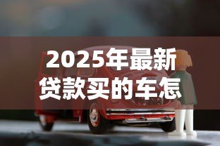 2025年最新贷款买的车怎么卖掉：贷款未还清的车怎么卖