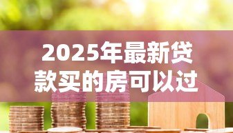 2025年最新贷款买的房可以过户吗:按揭房过户可行吗 2025年最新贷款买的房可以过户吗:按揭房过户可行吗