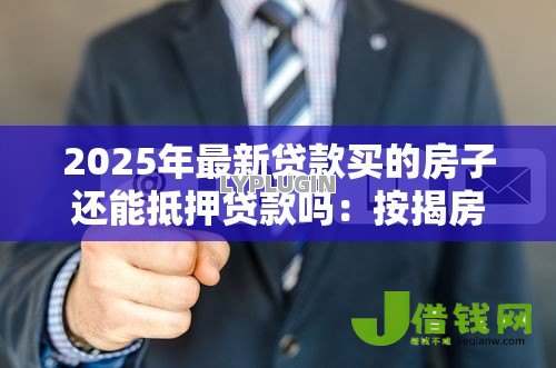 2025年最新贷款买的房子还能抵押贷款吗:按揭房能否二次抵押贷款 2025年最新贷款买的房子还能抵押贷款吗:按揭房能否二次抵押贷款