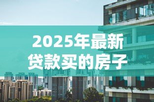 2025年最新贷款买的房子能过户吗:贷款房产如何办理过户手续 2025年最新贷款买的房子能过户吗:贷款房产如何办理过户手续