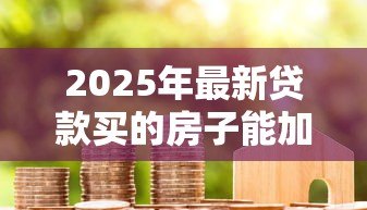 2025年最新贷款买的房子能加名字吗:房贷未清能否添加共有人 2025年最新贷款买的房子能加名字吗:房贷未清能否添加共有人