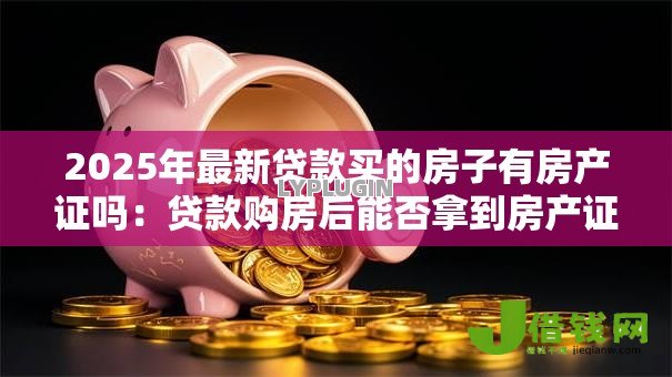 2025年最新贷款买的房子有房产证吗：贷款购房后能否拿到房产证