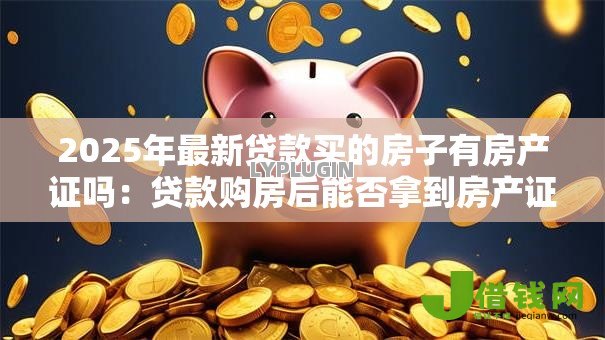 2025年最新贷款买的房子有房产证吗：贷款购房后能否拿到房产证