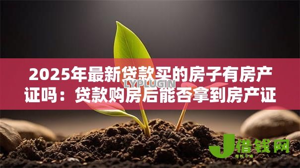 2025年最新贷款买的房子有房产证吗：贷款购房后能否拿到房产证