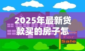 2025年最新贷款买的房子怎么卖掉:按揭未清的房子如何转手 2025年最新贷款买的房子怎么卖掉:按揭未清的房子如何转手