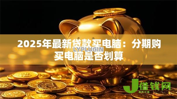 2025年最新贷款买电脑:分期购买电脑是否划算 2025年最新贷款买电脑:分期购买电脑是否划算