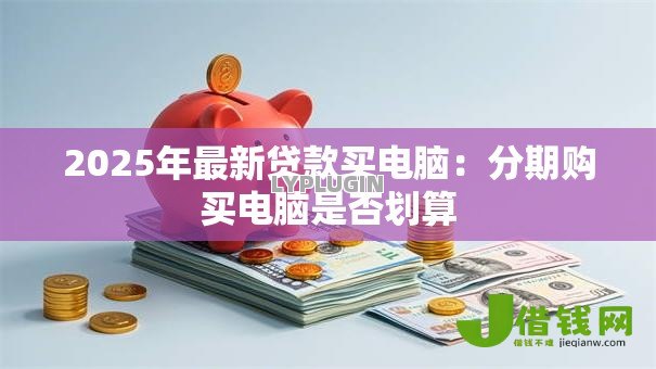 2025年最新贷款买电脑:分期购买电脑是否划算 2025年最新贷款买电脑:分期购买电脑是否划算