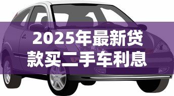 2025年最新贷款买二手车利息高吗：二手车融资利息是否普遍偏高