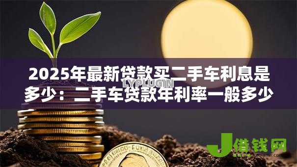 2025年最新贷款买二手车利息是多少:二手车贷款年利率一般多少? 2025年最新贷款买二手车利息是多少:二手车贷款年利率一般多少?