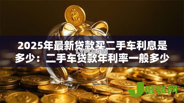 2025年最新贷款买二手车利息是多少:二手车贷款年利率一般多少? 2025年最新贷款买二手车利息是多少:二手车贷款年利率一般多少?