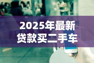 2025年最新贷款买二手车流程：二手车贷款流程如何操作