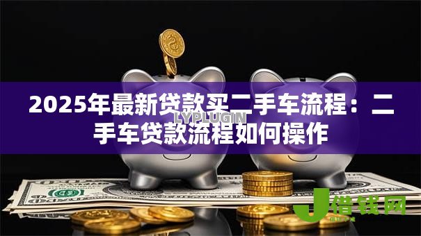 2025年最新贷款买二手车流程：二手车贷款流程如何操作