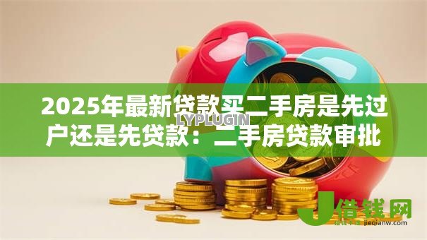 2025年最新贷款买二手房是先过户还是先贷款:二手房贷款审批和过户顺序如何安排 2025年最新贷款买二手房是先过户还是先贷款:二手房贷款审批和过户顺序如何安排