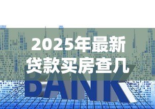 2025年最新贷款买房查几年的征信：房贷审批重点查几年征信记录