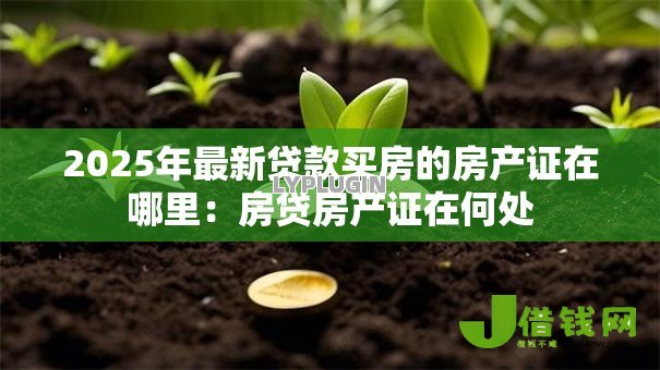 2025年最新贷款买房的房产证在哪里：房贷房产证在何处