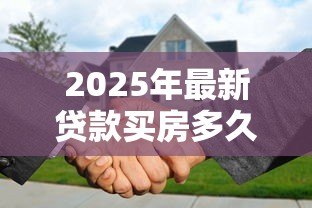 2025年最新贷款买房多久能批下来:房贷审批最快需要多少天 2025年最新贷款买房多久能批下来:房贷审批最快需要多少天