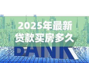 2025年最新贷款买房多久能批下来:房贷审批最快需要多少天 2025年最新贷款买房多久能批下来:房贷审批最快需要多少天