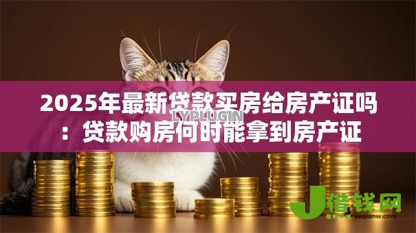 2025年最新贷款买房给房产证吗：贷款购房何时能拿到房产证