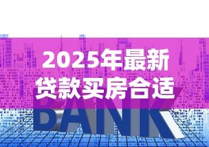 2025年最新贷款买房合适还是全款合适:购房贷款相较全款哪个更划算 2025年最新贷款买房合适还是全款合适:购房贷款相较全款哪个更划算