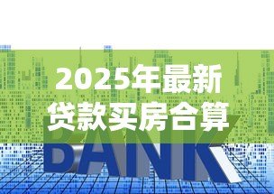 2025年最新贷款买房合算吗：贷款购房与全款相比哪个更省钱