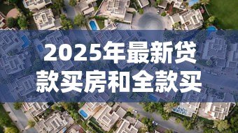 2025年最新贷款买房和全款买房:购房资金如何规划更合适 2025年最新贷款买房和全款买房:购房资金如何规划更合适