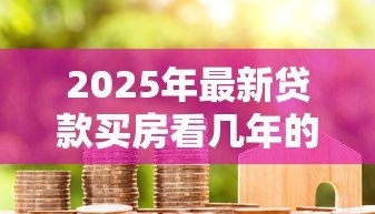 2025年最新贷款买房看几年的征信:房贷审批会查询多久的信用记录 2025年最新贷款买房看几年的征信:房贷审批会查询多久的信用记录