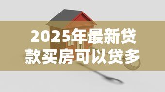 2025年最新贷款买房可以贷多少钱：购房贷款额度最高能申请多少