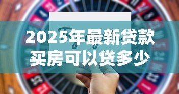 2025年最新贷款买房可以贷多少钱：购房贷款额度最高能申请多少