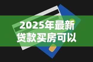 2025年最新贷款买房可以贷多少钱：购房贷款额度最高能申请多少