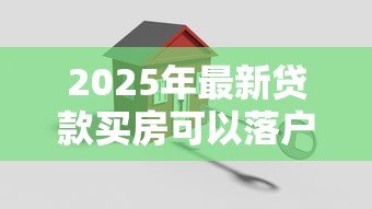 2025年最新贷款买房可以落户吗:按揭购房后如何办理户口迁移 2025年最新贷款买房可以落户吗:按揭购房后如何办理户口迁移