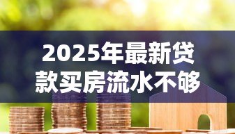 2025年最新贷款买房流水不够怎么办:房贷流水不足如何补救 2025年最新贷款买房流水不够怎么办:房贷流水不足如何补救