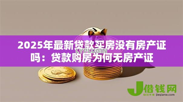 2025年最新贷款买房没有房产证吗：贷款购房为何无房产证