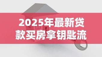 2025年最新贷款买房拿钥匙流程:贷款买房钥匙领取流程如何操作 2025年最新贷款买房拿钥匙流程:贷款买房钥匙领取流程如何操作