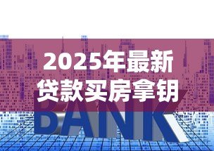 2025年最新贷款买房拿钥匙流程:贷款买房钥匙领取流程如何操作 2025年最新贷款买房拿钥匙流程:贷款买房钥匙领取流程如何操作
