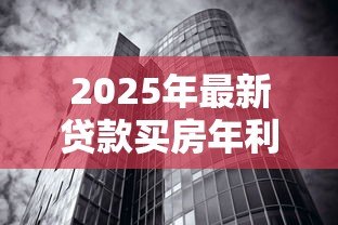 2025年最新贷款买房年利率:2025年购房贷款利率如何计算? 2025年最新贷款买房年利率:2025年购房贷款利率如何计算?