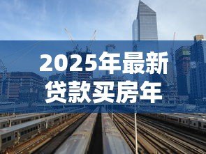 2025年最新贷款买房年利率是多少:2025年房贷利率下限是多少 2025年最新贷款买房年利率是多少:2025年房贷利率下限是多少