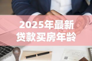 2025年最新贷款买房年龄限制：房贷申请对借款人年龄有何要求