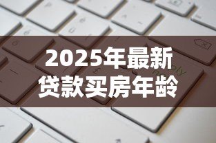 2025年最新贷款买房年龄限制：房贷申请对借款人年龄有何要求