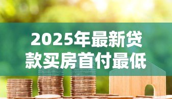 2025年最新贷款买房首付最低多少:房贷最低首付比例是多少 2025年最新贷款买房首付最低多少:房贷最低首付比例是多少