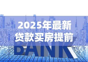 2025年最新贷款买房提前还款:房贷提前还清划算吗 2025年最新贷款买房提前还款:房贷提前还清划算吗
